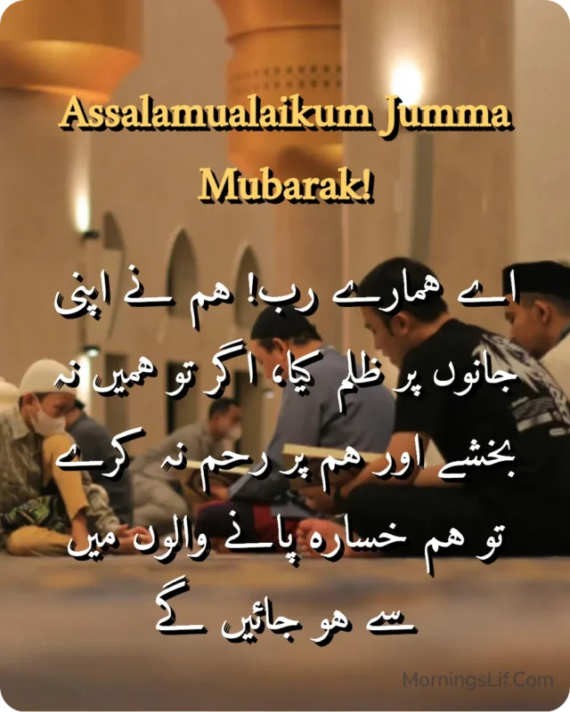 100+ Assalamualaikum Jumma Mubarak: Wishes, Quotes, Duas, and Greetings for Blessed Fridays 3 Assalamualaikum Jumma Mubarak Images With Dua of "
اے ہمارے رب! ہم نے اپنی جانوں پر ظلم کیا، اگر تو ہمیں نہ بخشے اور ہم پر رحم نہ کرے تو ہم خسارہ پانے والوں میں سے ہو جائیں گے" in urdu